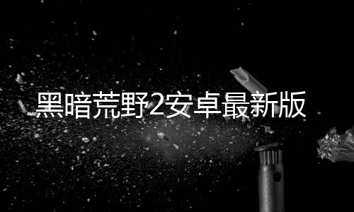 黑暗荒野2安卓最新版