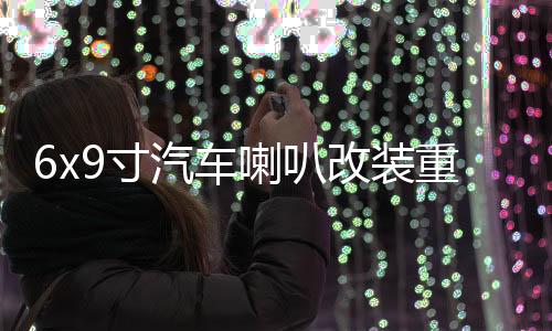 6x9寸汽车喇叭改装重低音车载音响卡罗拉伊兰特比亚迪f3后备尾箱