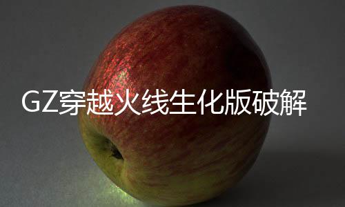 GZ穿越火线生化版破解版