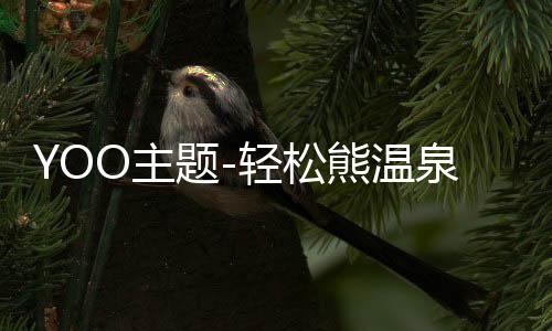 YOO主题-轻松熊温泉旅