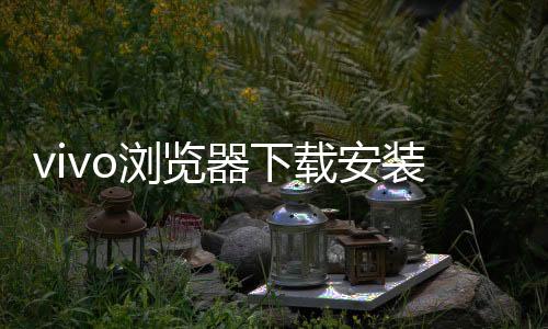 vivo浏览器下载安装2024版本最新 18.0.0.2
